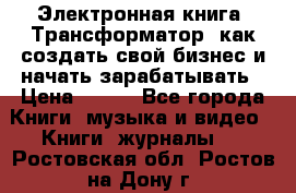 Электронная книга «Трансформатор» как создать свой бизнес и начать зарабатывать › Цена ­ 100 - Все города Книги, музыка и видео » Книги, журналы   . Ростовская обл.,Ростов-на-Дону г.